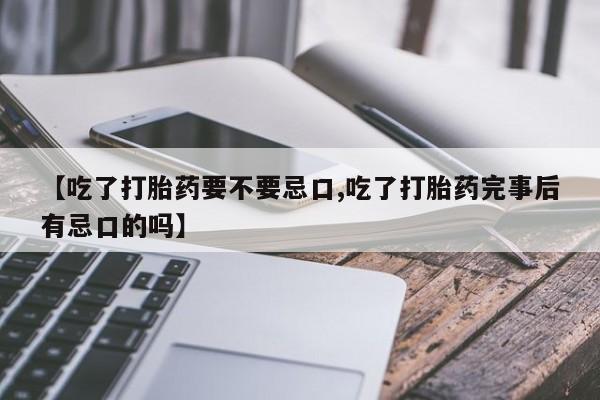 卖打胎药的微信堕胎药联系方式.【吃了打胎药要不要忌口,吃了打胎药完事后有忌口的吗】