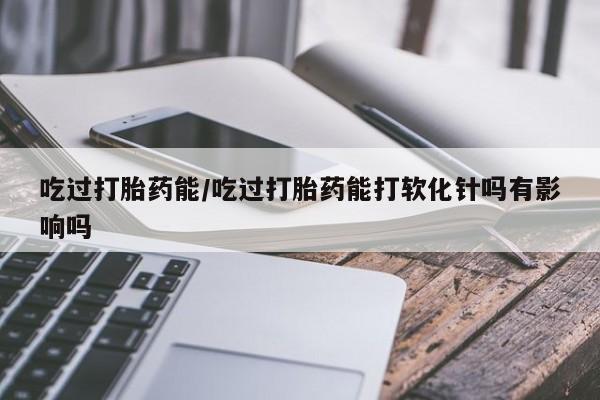 卖打胎药的微信堕胎药联系方式.吃过打胎药能/吃过打胎药能打软化针吗有影响吗