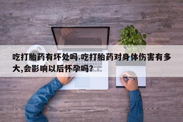 卖打胎药的微信堕胎药联系方式.吃打胎药有坏处吗.吃打胎药对身体伤害有多大,会影响以后怀孕吗？