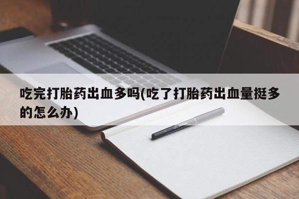 卖打胎药的微信堕胎药联系方式.吃完打胎药出血多吗(吃了打胎药出血量挺多的怎么办)
