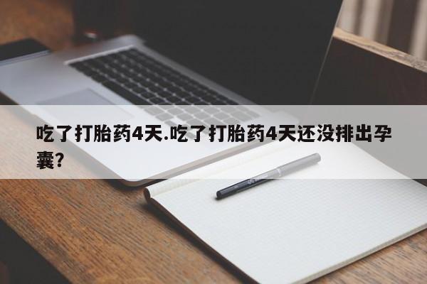 卖打胎药的微信堕胎药联系方式.吃了打胎药4天.吃了打胎药4天还没排出孕囊？