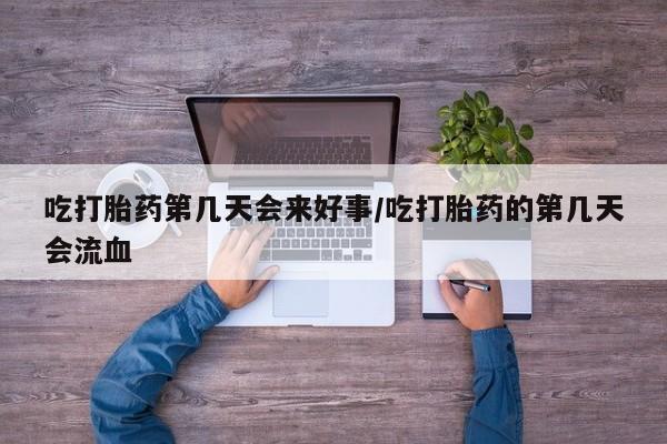 卖打胎药的微信堕胎药联系方式.吃打胎药第几天会来好事/吃打胎药的第几天会流血