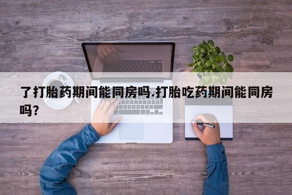 卖打胎药的微信堕胎药联系方式.了打胎药期间能同房吗.打胎吃药期间能同房吗？