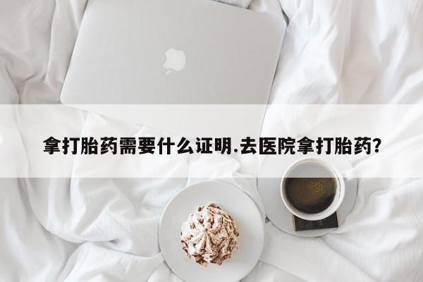 卖打胎药的微信堕胎药联系方式.拿打胎药需要什么证明.去医院拿打胎药？