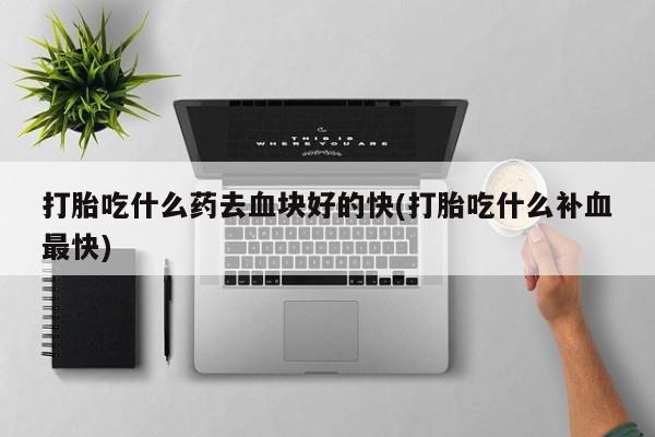 卖打胎药的微信堕胎药联系方式.打胎吃什么药去血块好的快(打胎吃什么补血最快)