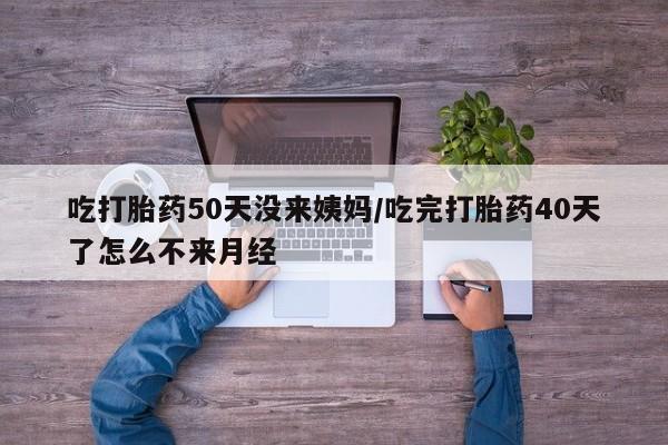 卖打胎药的微信堕胎药联系方式.吃打胎药50天没来姨妈/吃完打胎药40天了怎么不来月经