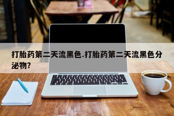 卖打胎药的微信堕胎药联系方式.打胎药第二天流黑色.打胎药第二天流黑色分泌物？
