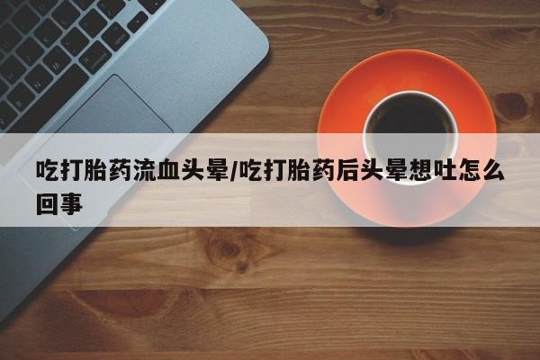 卖打胎药的微信堕胎药联系方式.吃打胎药流血头晕/吃打胎药后头晕想吐怎么回事