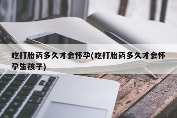 卖打胎药的微信堕胎药联系方式.吃打胎药多久才会怀孕(吃打胎药多久才会怀孕生孩子)