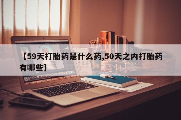 卖打胎药的微信堕胎药联系方式.【59天打胎药是什么药,50天之内打胎药有哪些】