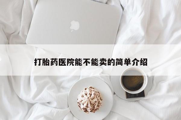 卖打胎药的微信堕胎药联系方式.打胎药医院能不能卖的简单介绍