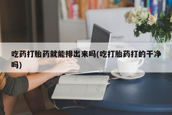 卖打胎药的微信堕胎药联系方式.吃药打胎药就能排出来吗(吃打胎药打的干净吗)