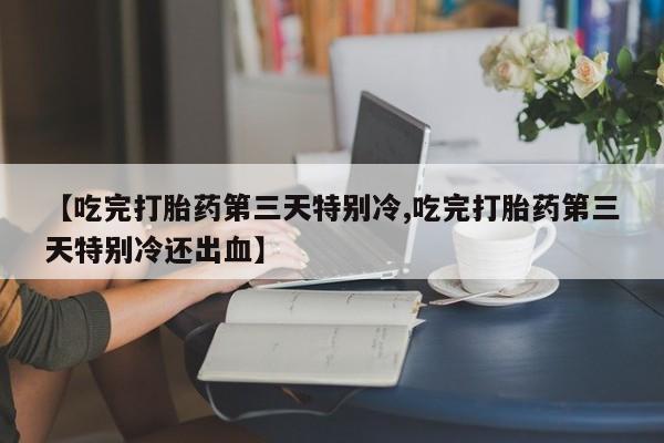 卖打胎药的微信堕胎药联系方式.【吃完打胎药第三天特别冷,吃完打胎药第三天特别冷还出血】