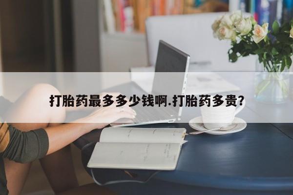 卖打胎药的微信堕胎药联系方式.打胎药最多多少钱啊.打胎药多贵？