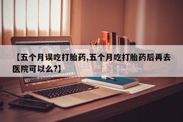 卖打胎药的微信堕胎药联系方式.【五个月误吃打胎药,五个月吃打胎药后再去医院可以么?】