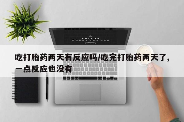 卖打胎药的微信堕胎药联系方式.吃打胎药两天有反应吗/吃完打胎药两天了,一点反应也没有