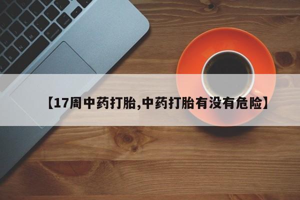 卖打胎药的微信堕胎药联系方式.【17周中药打胎,中药打胎有没有危险】