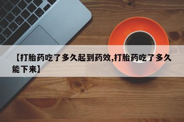 卖打胎药的微信堕胎药联系方式.【打胎药吃了多久起到药效,打胎药吃了多久能下来】