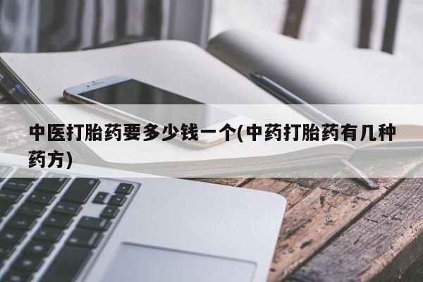 卖打胎药的微信堕胎药联系方式.中医打胎药要多少钱一个(中药打胎药有几种药方)