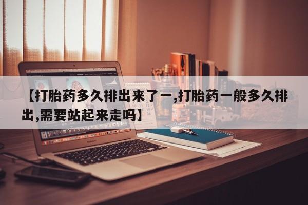 卖打胎药的微信堕胎药联系方式.【打胎药多久排出来了一,打胎药一般多久排出,需要站起来走吗】