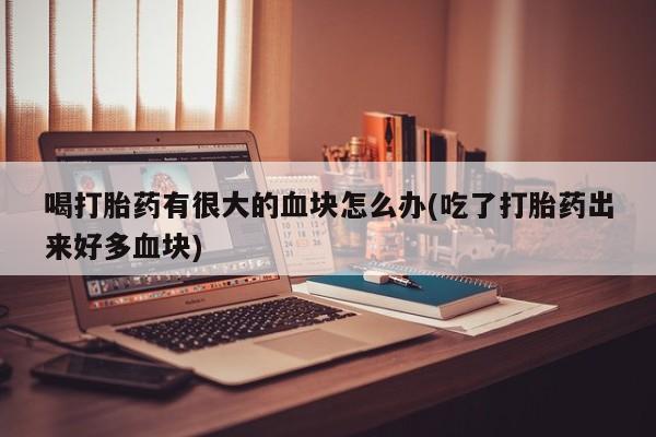 卖打胎药的微信堕胎药联系方式.喝打胎药有很大的血块怎么办(吃了打胎药出来好多血块)