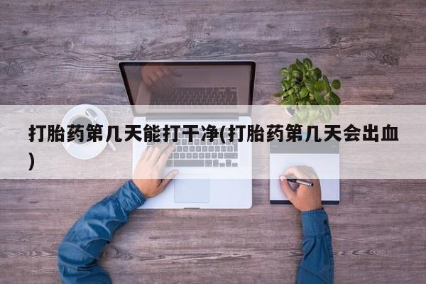 卖打胎药的微信堕胎药联系方式.打胎药第几天能打干净(打胎药第几天会出血)