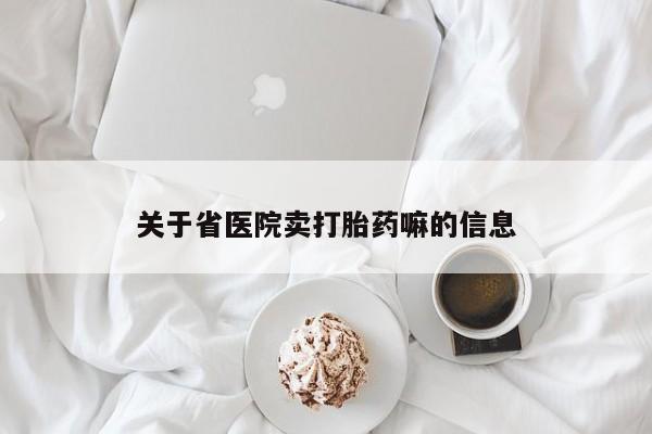 卖打胎药的微信堕胎药联系方式.关于省医院卖打胎药嘛的信息