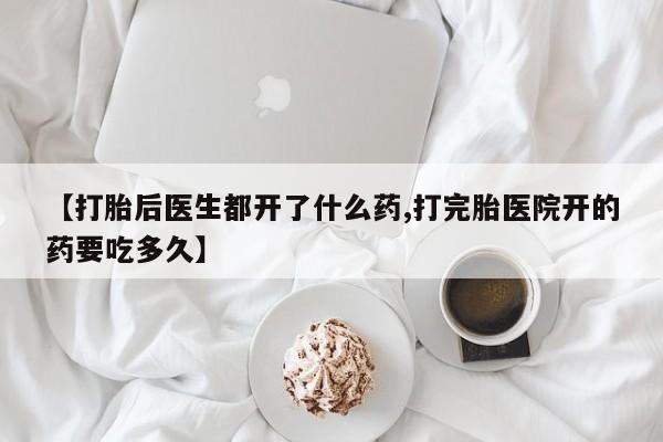 卖打胎药的微信堕胎药联系方式.【打胎后医生都开了什么药,打完胎医院开的药要吃多久】