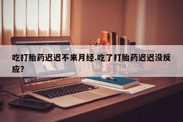 卖打胎药的微信堕胎药联系方式.吃打胎药迟迟不来月经.吃了打胎药迟迟没反应？