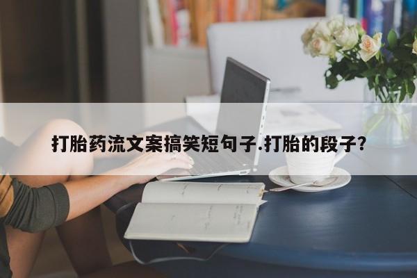 卖打胎药的微信堕胎药联系方式.打胎药流文案搞笑短句子.打胎的段子？