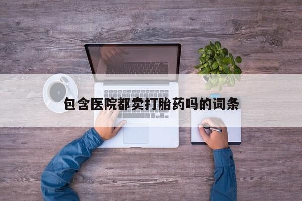 卖打胎药的微信堕胎药联系方式.包含医院都卖打胎药吗的词条