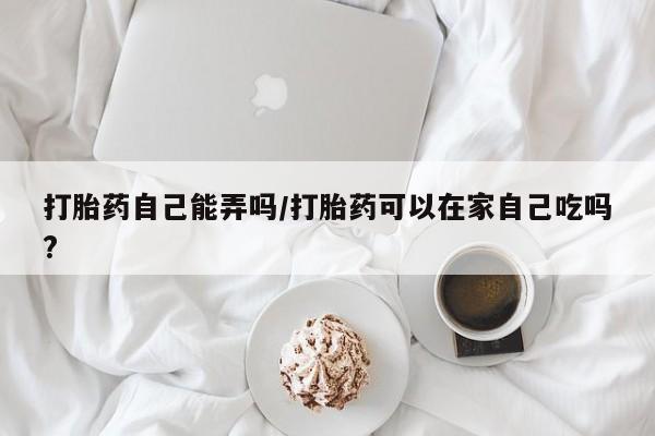 卖打胎药的微信堕胎药联系方式.打胎药自己能弄吗/打胎药可以在家自己吃吗?