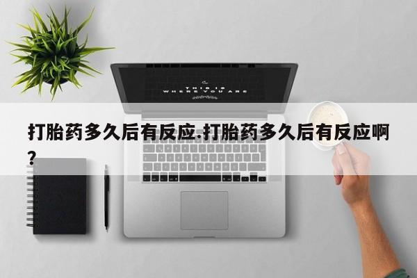 卖打胎药的微信堕胎药联系方式.打胎药多久后有反应.打胎药多久后有反应啊？
