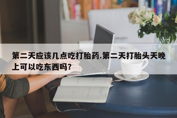 卖打胎药的微信堕胎药联系方式.第二天应该几点吃打胎药.第二天打胎头天晚上可以吃东西吗？