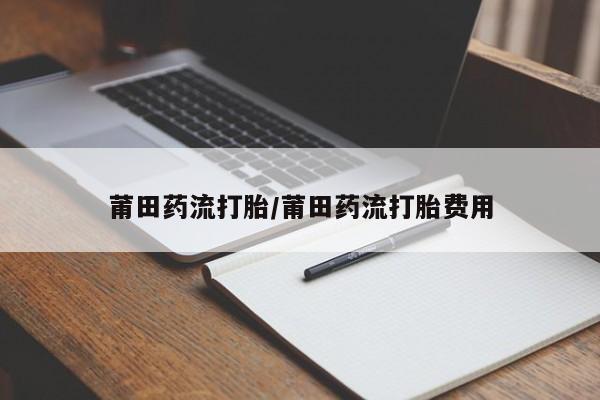 卖打胎药的微信堕胎药联系方式.莆田药流打胎/莆田药流打胎费用