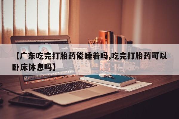 卖打胎药的微信堕胎药联系方式.【广东吃完打胎药能睡着吗,吃完打胎药可以卧床休息吗】