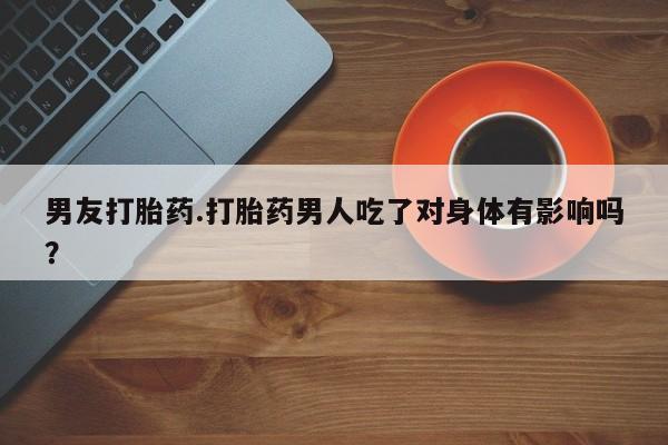 卖打胎药的微信堕胎药联系方式.男友打胎药.打胎药男人吃了对身体有影响吗？
