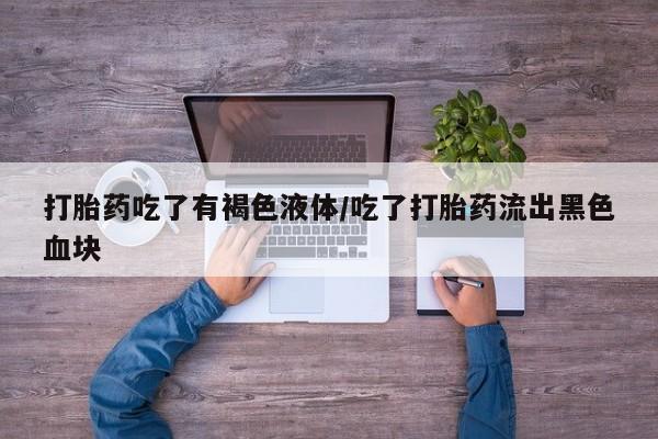 卖打胎药的微信堕胎药联系方式.打胎药吃了有褐色液体/吃了打胎药流出黑色血块