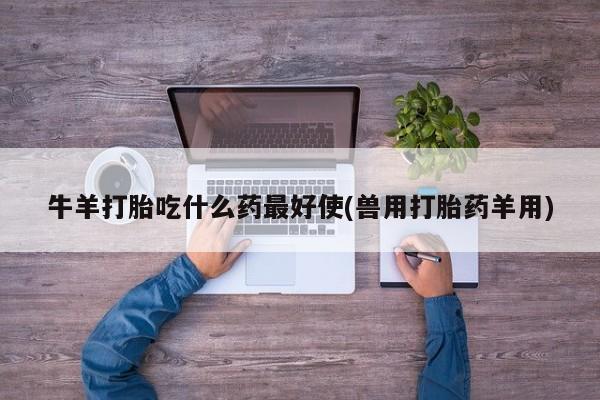 卖打胎药的微信堕胎药联系方式.牛羊打胎吃什么药最好使(兽用打胎药羊用)