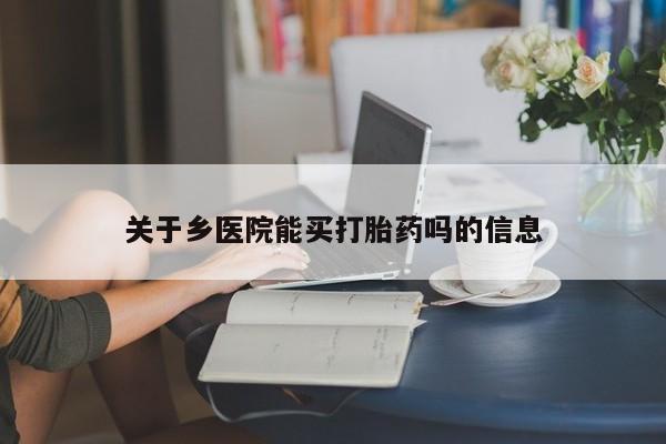 卖打胎药的微信堕胎药联系方式.关于乡医院能买打胎药吗的信息