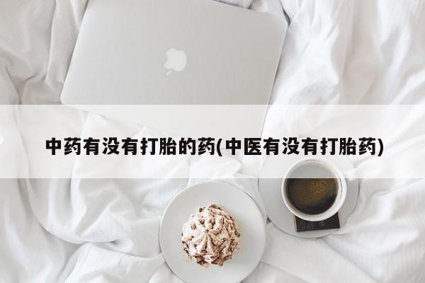 卖打胎药的微信堕胎药联系方式.中药有没有打胎的药(中医有没有打胎药)