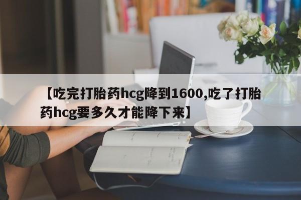 卖打胎药的微信堕胎药联系方式.【吃完打胎药hcg降到1600,吃了打胎药hcg要多久才能降下来】