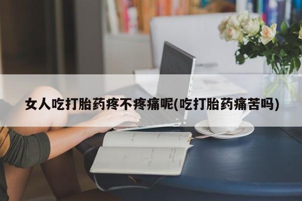 卖打胎药的微信堕胎药联系方式.女人吃打胎药疼不疼痛呢(吃打胎药痛苦吗)