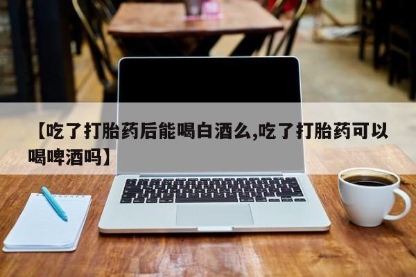 卖打胎药的微信堕胎药联系方式.【吃了打胎药后能喝白酒么,吃了打胎药可以喝啤酒吗】