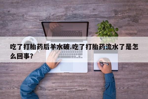 卖打胎药的微信堕胎药联系方式.吃了打胎药后羊水破.吃了打胎药流水了是怎么回事？