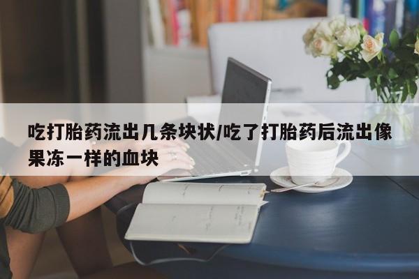 卖打胎药的微信堕胎药联系方式.吃打胎药流出几条块状/吃了打胎药后流出像果冻一样的血块
