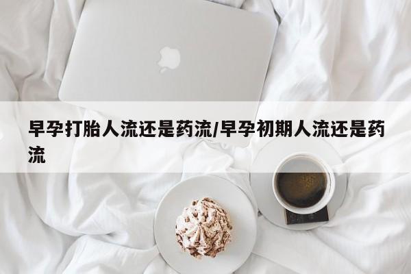 卖打胎药的微信堕胎药联系方式.早孕打胎人流还是药流/早孕初期人流还是药流