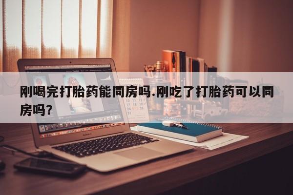 卖打胎药的微信堕胎药联系方式.刚喝完打胎药能同房吗.刚吃了打胎药可以同房吗？