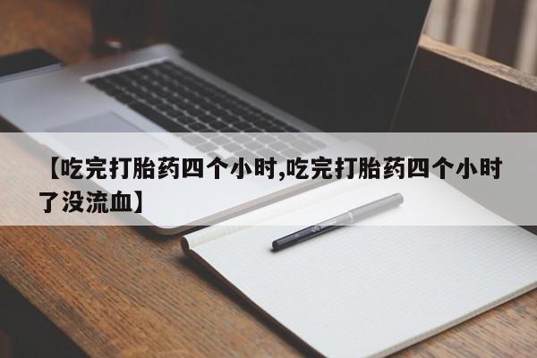 卖打胎药的微信堕胎药联系方式.【吃完打胎药四个小时,吃完打胎药四个小时了没流血】