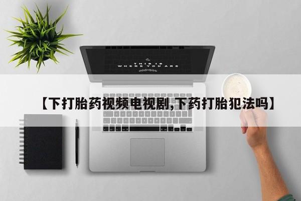 卖打胎药的微信堕胎药联系方式.【下打胎药视频电视剧,下药打胎犯法吗】